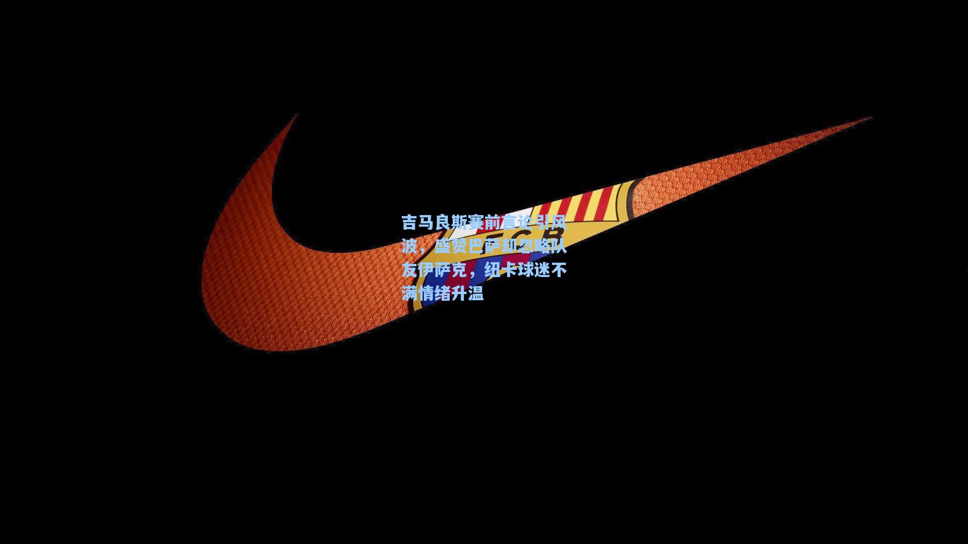 ng体育app|吉马良斯赛前言论引风波，盛赞巴萨却忽略队友伊萨克，纽卡球迷不满情绪升温