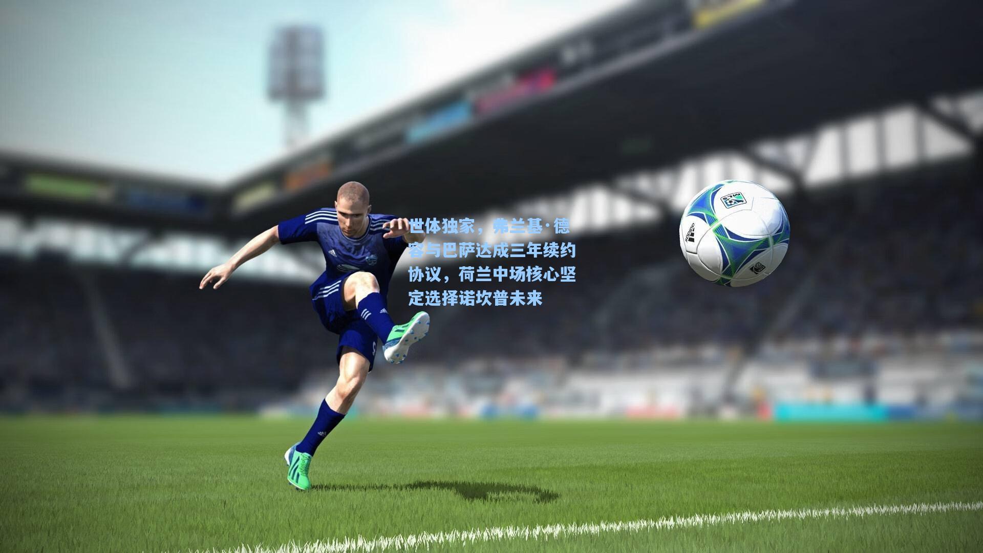 世体独家，弗兰基·德容与巴萨达成三年续约协议，荷兰中场核心坚定选择诺坎普未来